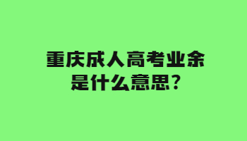 重庆成人高考业余是什么意思?
