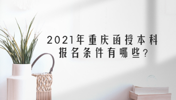 2021年重庆函授本科报名条件有哪些?
