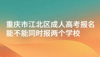 重庆市江北区成人高考报名能不能同时报两个学校