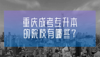 重庆成考专升本的院校有哪些?