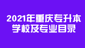 2021年重庆专升本学校及专业目录