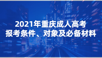 2021年重庆成人高考报考条件、对象及必备材料