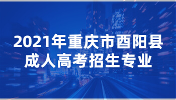 2021年重庆市酉阳县成人高考招生专业