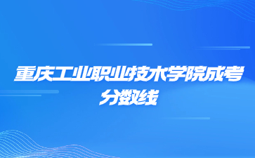2022年重庆工业职业技术学院成考录取分数线